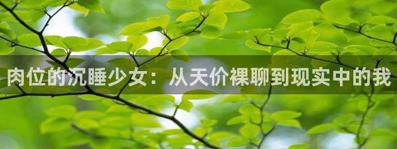 蓝图娱乐平台官网版下载：肉位的沉睡少女：从天价裸聊到现实中的我