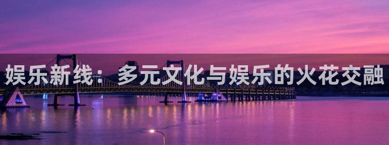 壹号电子娱乐app下载最新版本：娱乐新线：多元文化与娱乐的火花交融