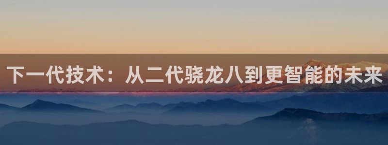蓝图娱乐平台官网登录入口：下一代技术：从二代骁龙八到更智能的未来