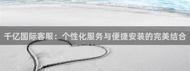 壹号大舞台官网入口：千亿国际客服：个性化服务与便捷安装的完美结合