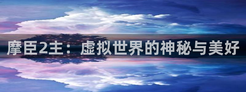 蓝图娱乐app入口：摩臣2主：虚拟世界的神秘与美好