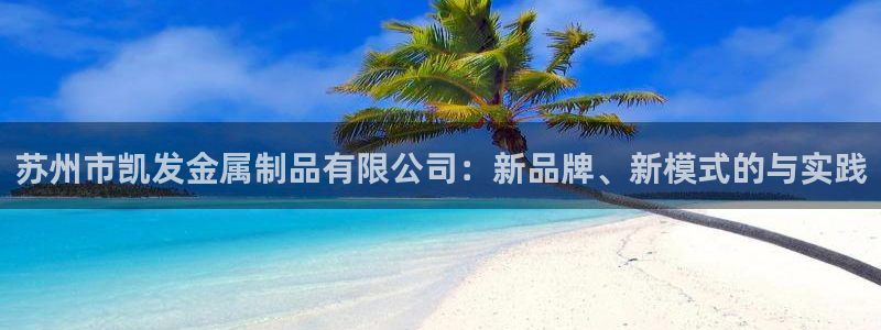蓝图娱乐预测pc在线预测网址：苏州市凯发金属制品有限公司：新品牌、新模式的与实践