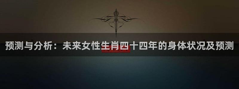 蓝图娱乐.com：预测与分析：未来女性生肖四十四年的身体状况及预测