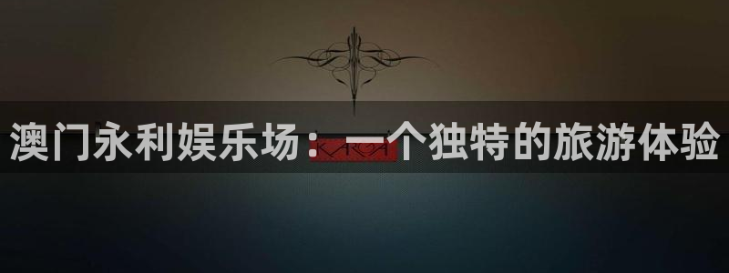 蓝图娱乐入口：澳门永利娱乐场：一个独特的旅游体验