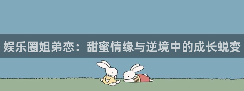 蓝图娱乐强制退款流程详解：娱乐圈姐弟恋：甜蜜情缘与逆境中的成长蜕变