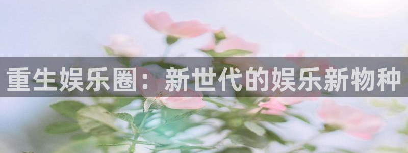 壹号电子娱乐app下载安装：重生娱乐圈：新世代的娱乐新物种