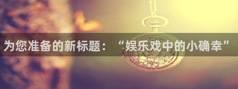 蓝图娱乐下载链接是多少：为您准备的新标题：“娱乐戏中的小确幸”