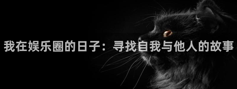 蓝图娱乐平台官网入口：我在娱乐圈的日子：寻找自我与他人的故事