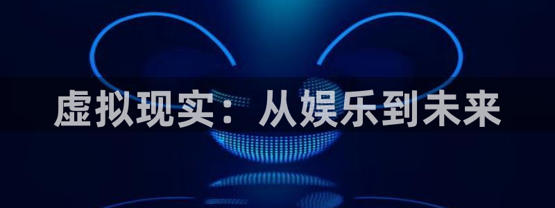 蓝图娱乐游戏官网平台：虚拟现实：从娱乐到未来