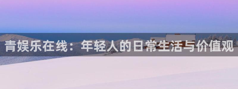 蓝图娱乐下载链接：青娱乐在线：年轻人的日常生活与价值观
