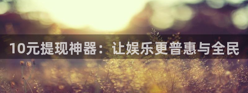 南宫蓝图娱乐官网下载链接：10元提现神器：让娱乐更普惠与全民