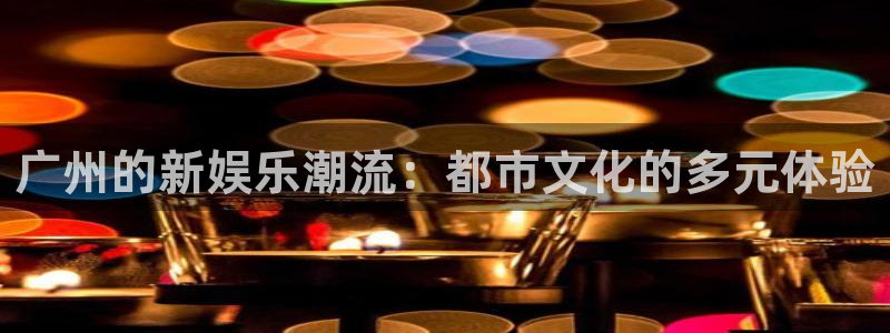 蓝图娱乐app 是什么：广州的新娱乐潮流：都市文化的多元体验
