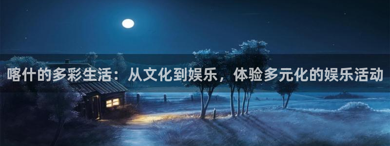 蓝图娱乐ccmpc麻将胡了：喀什的多彩生活：从文化到娱乐，体验多元化的娱乐活动