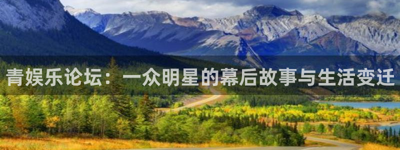 壹号大舞台网站：青娱乐论坛：一众明星的幕后故事与生活变迁