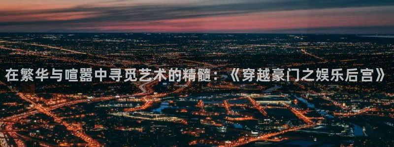 蓝图娱乐app下载安装：在繁华与喧嚣中寻觅艺术的精髓：《穿越豪门之娱乐后宫》