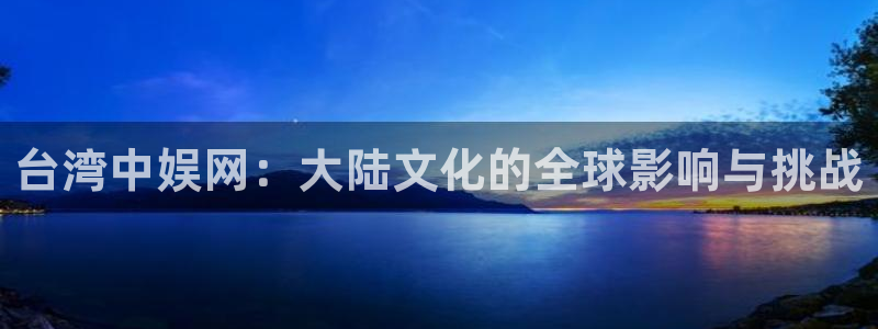 蓝图娱乐官方网站下载：台湾中娱网：大陆文化的全球影响与挑战