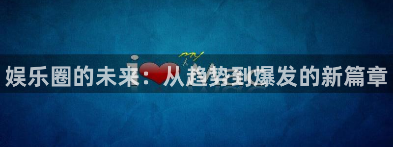 壹号电子娱乐app下载安装最新版本：娱乐圈的未来：从趋势到爆发的新篇章