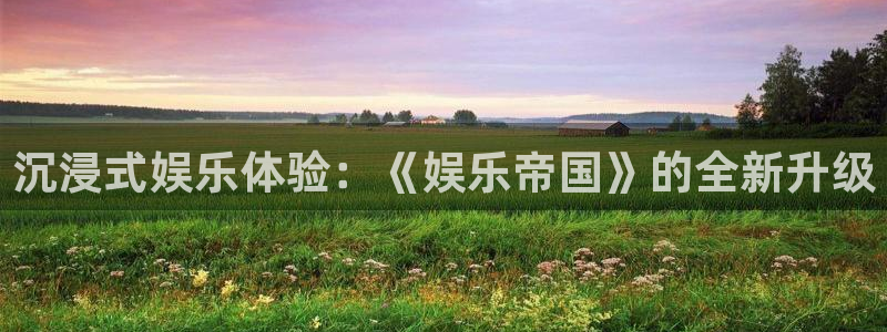 蓝图娱乐app最新版：沉浸式娱乐体验：《娱乐帝国》的全新升级