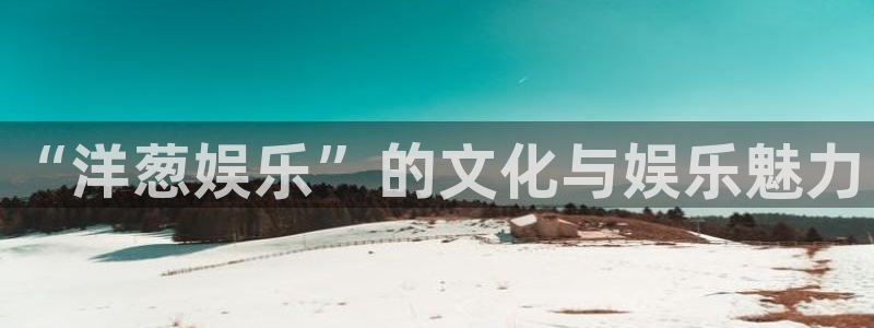 蓝图娱乐app下载：“洋葱娱乐”的文化与娱乐魅力