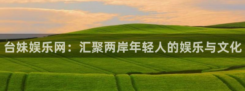 南宫蓝图娱乐官网下载链接：台妹娱乐网：汇聚两岸年轻人的娱乐与文化